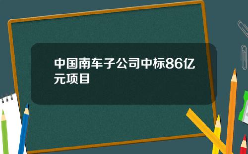中国南车子公司中标86亿元项目