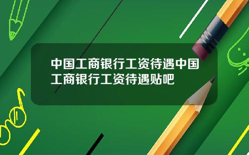 中国工商银行工资待遇中国工商银行工资待遇贴吧