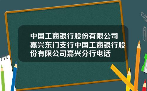 中国工商银行股份有限公司嘉兴东门支行中国工商银行股份有限公司嘉兴分行电话