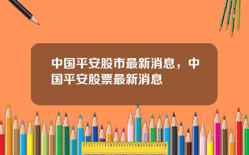 中国平安股市最新消息，中国平安股票最新消息