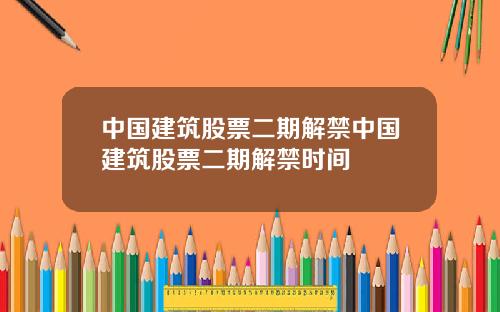 中国建筑股票二期解禁中国建筑股票二期解禁时间