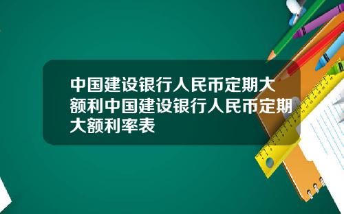 中国建设银行人民币定期大额利中国建设银行人民币定期大额利率表