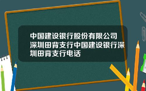 中国建设银行股份有限公司深圳田背支行中国建设银行深圳田背支行电话