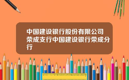 中国建设银行股份有限公司荣成支行中国建设银行荣成分行