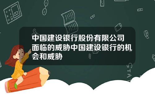 中国建设银行股份有限公司面临的威胁中国建设银行的机会和威胁