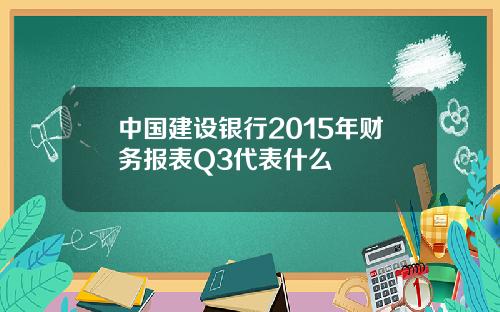 中国建设银行2015年财务报表Q3代表什么