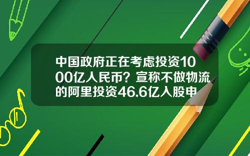中国政府正在考虑投资1000亿人民币?宣称不做物流的阿里投资46.6亿入股申通是为了什么?
