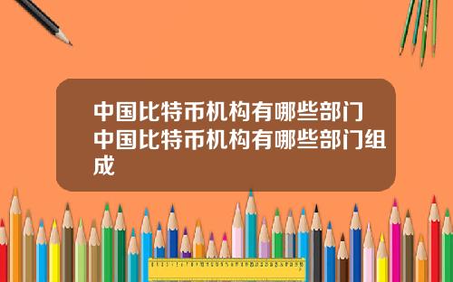 中国比特币机构有哪些部门中国比特币机构有哪些部门组成