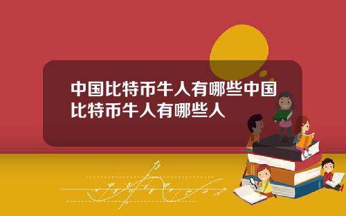 中国比特币牛人有哪些中国比特币牛人有哪些人