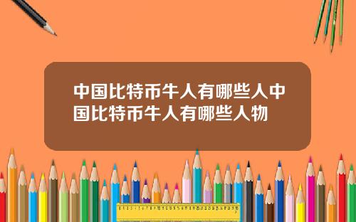 中国比特币牛人有哪些人中国比特币牛人有哪些人物