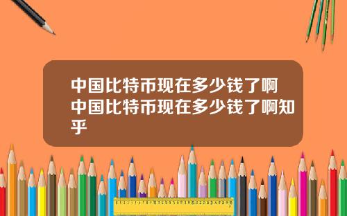 中国比特币现在多少钱了啊中国比特币现在多少钱了啊知乎
