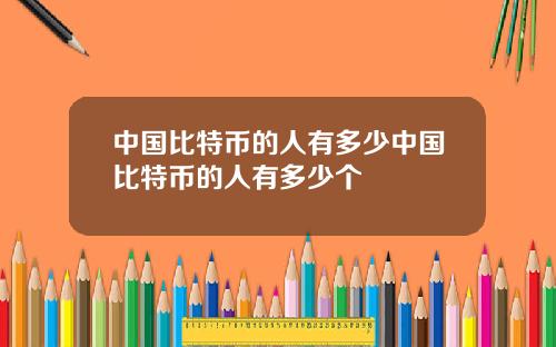 中国比特币的人有多少中国比特币的人有多少个