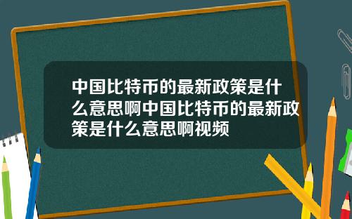中国比特币的最新政策是什么意思啊中国比特币的最新政策是什么意思啊视频