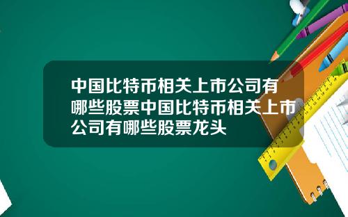 中国比特币相关上市公司有哪些股票中国比特币相关上市公司有哪些股票龙头