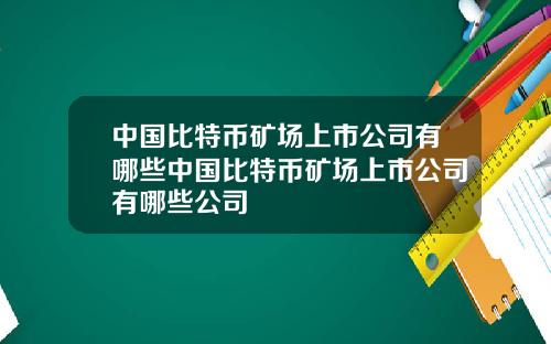 中国比特币矿场上市公司有哪些中国比特币矿场上市公司有哪些公司