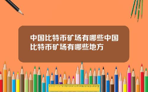 中国比特币矿场有哪些中国比特币矿场有哪些地方