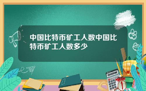 中国比特币矿工人数中国比特币矿工人数多少
