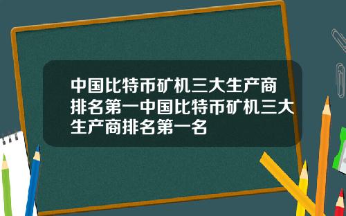 中国比特币矿机三大生产商排名第一中国比特币矿机三大生产商排名第一名