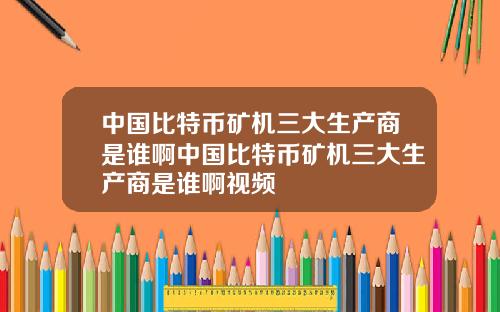 中国比特币矿机三大生产商是谁啊中国比特币矿机三大生产商是谁啊视频