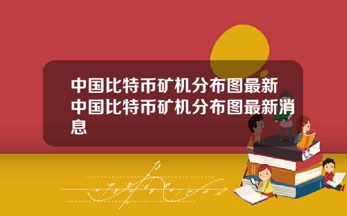 中国比特币矿机分布图最新中国比特币矿机分布图最新消息