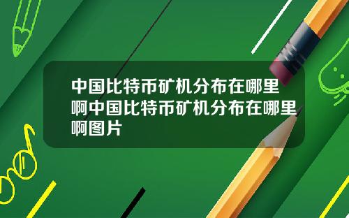 中国比特币矿机分布在哪里啊中国比特币矿机分布在哪里啊图片