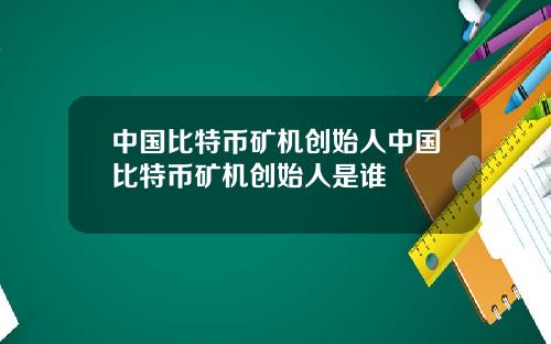 中国比特币矿机创始人中国比特币矿机创始人是谁