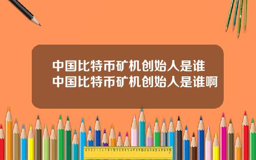 中国比特币矿机创始人是谁中国比特币矿机创始人是谁啊