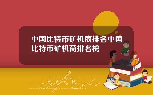 中国比特币矿机商排名中国比特币矿机商排名榜