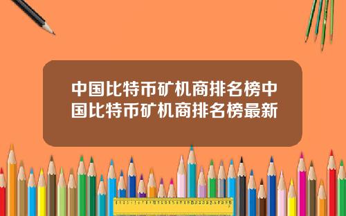 中国比特币矿机商排名榜中国比特币矿机商排名榜最新