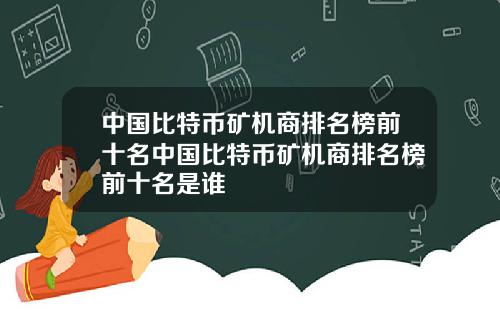 中国比特币矿机商排名榜前十名中国比特币矿机商排名榜前十名是谁