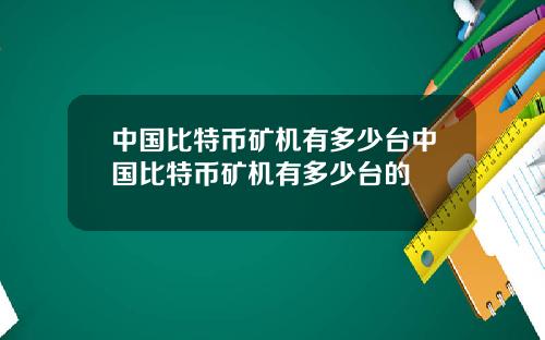 中国比特币矿机有多少台中国比特币矿机有多少台的