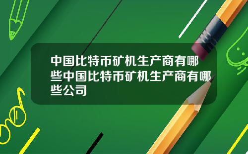 中国比特币矿机生产商有哪些中国比特币矿机生产商有哪些公司
