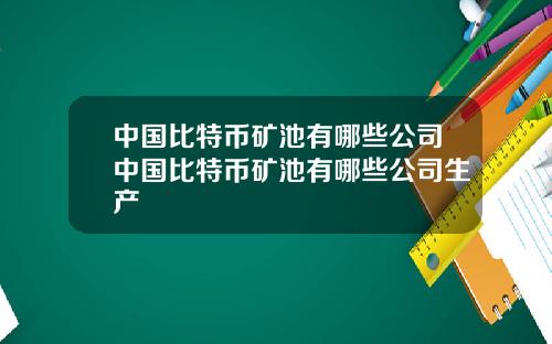 中国比特币矿池有哪些公司中国比特币矿池有哪些公司生产