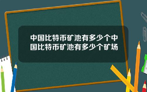 中国比特币矿池有多少个中国比特币矿池有多少个矿场