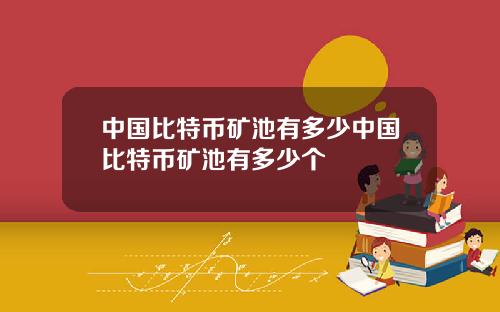 中国比特币矿池有多少中国比特币矿池有多少个