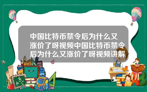 中国比特币禁令后为什么又涨价了呀视频中国比特币禁令后为什么又涨价了呀视频讲解