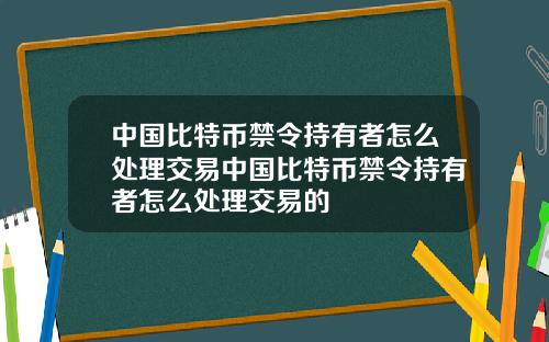 中国比特币禁令持有者怎么处理交易中国比特币禁令持有者怎么处理交易的