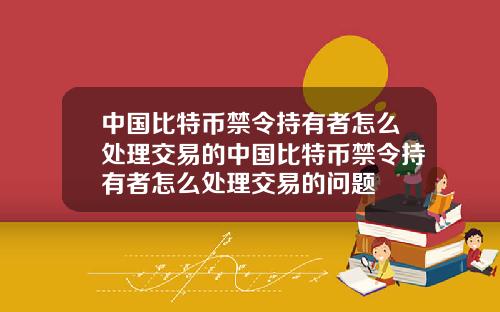 中国比特币禁令持有者怎么处理交易的中国比特币禁令持有者怎么处理交易的问题