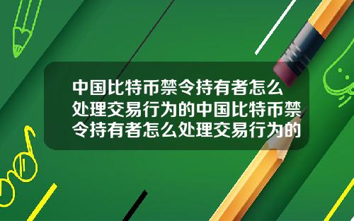 中国比特币禁令持有者怎么处理交易行为的中国比特币禁令持有者怎么处理交易行为的问题