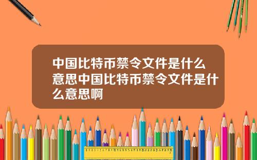 中国比特币禁令文件是什么意思中国比特币禁令文件是什么意思啊
