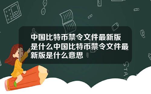 中国比特币禁令文件最新版是什么中国比特币禁令文件最新版是什么意思
