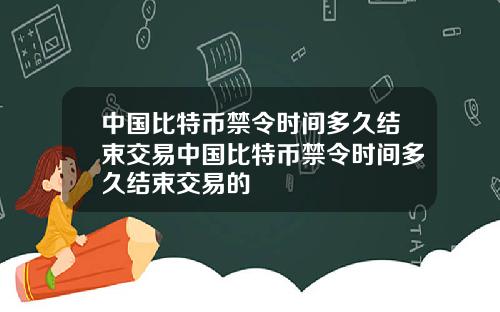 中国比特币禁令时间多久结束交易中国比特币禁令时间多久结束交易的