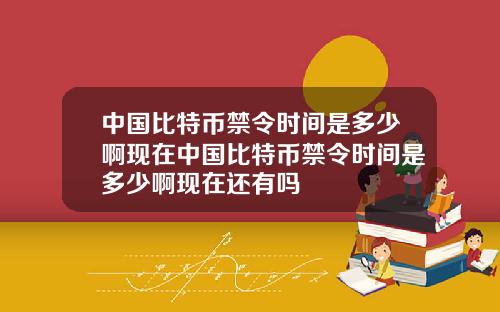 中国比特币禁令时间是多少啊现在中国比特币禁令时间是多少啊现在还有吗