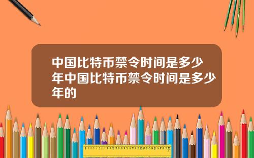 中国比特币禁令时间是多少年中国比特币禁令时间是多少年的