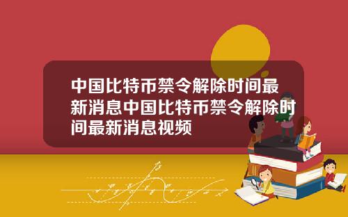 中国比特币禁令解除时间最新消息中国比特币禁令解除时间最新消息视频