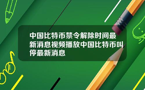 中国比特币禁令解除时间最新消息视频播放中国比特币叫停最新消息