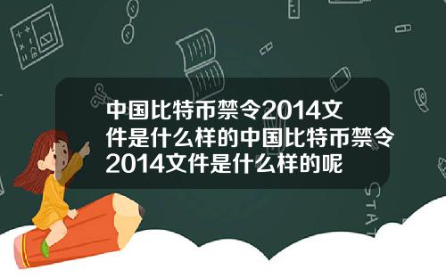 中国比特币禁令2014文件是什么样的中国比特币禁令2014文件是什么样的呢