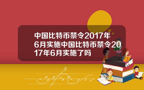 中国比特币禁令2017年6月实施中国比特币禁令2017年6月实施了吗