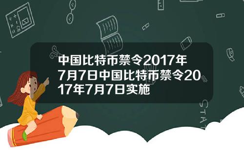 中国比特币禁令2017年7月7日中国比特币禁令2017年7月7日实施