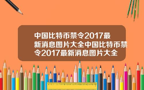 中国比特币禁令2017最新消息图片大全中国比特币禁令2017最新消息图片大全集